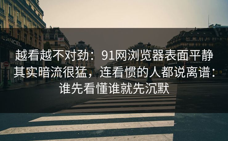 越看越不对劲：91网浏览器表面平静其实暗流很猛，连看惯的人都说离谱：谁先看懂谁就先沉默