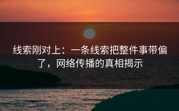 线索刚对上:一条线索把整件事带偏了,网络传播的真相揭示